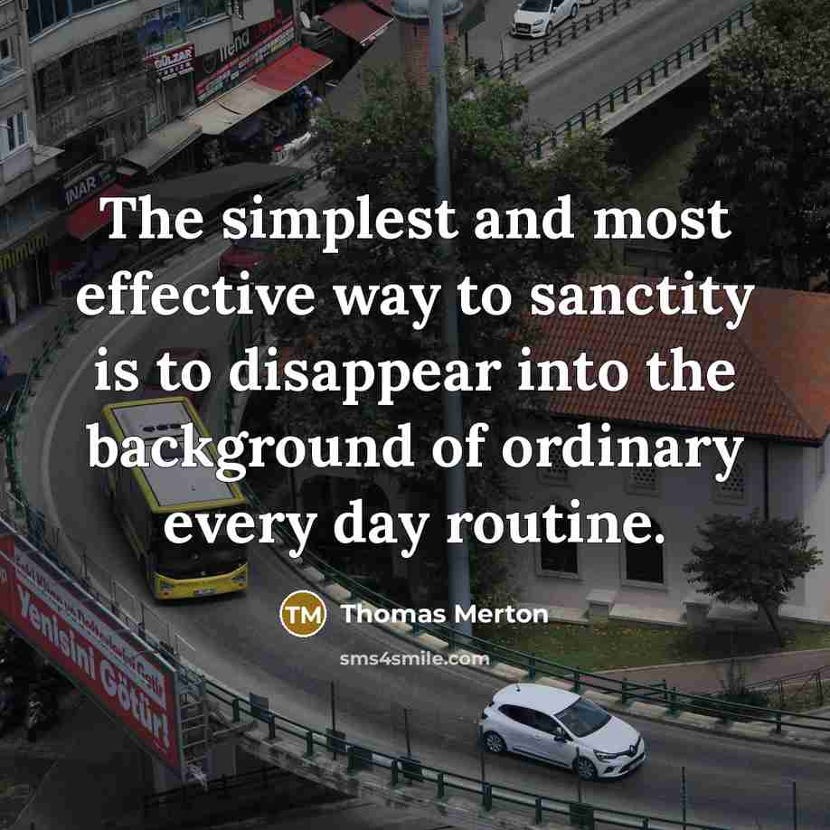 “The simplest and most effective way to sanctity is to disappear into the background of ordinary every day routine.” quote by Thomas Merton