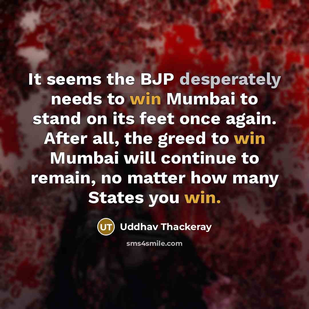 “It seems the BJP desperately needs to win Mumbai to stand on its feet once again. After all, the greed to win Mumbai will continue to remain, no matter how many States you win.” quote by Uddhav Thackeray