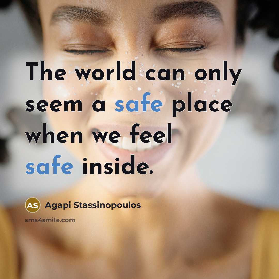 “The world can only seem a safe place when we feel safe inside.” quote by Agapi Stassinopoulos
