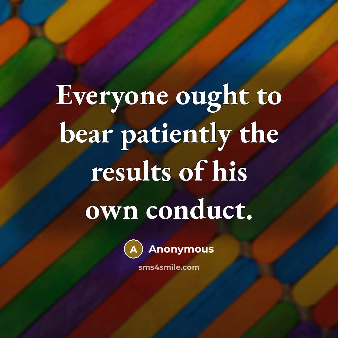 “Everyone ought to bear patiently the results of his own conduct.” quote by Anonymous