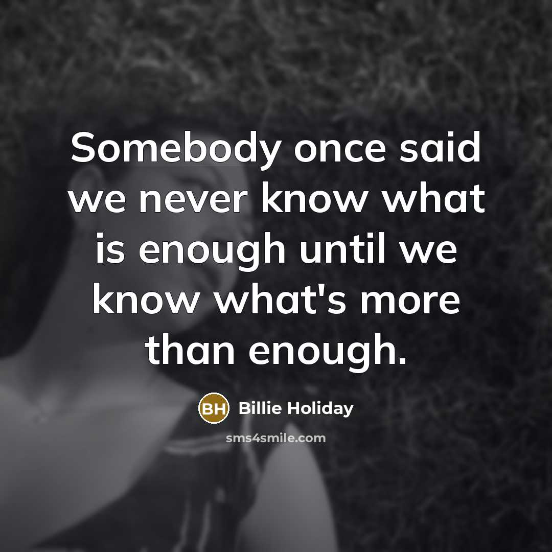 “Somebody once said we never know what is enough until we know what's more than enough.” quote by Billie Holiday
