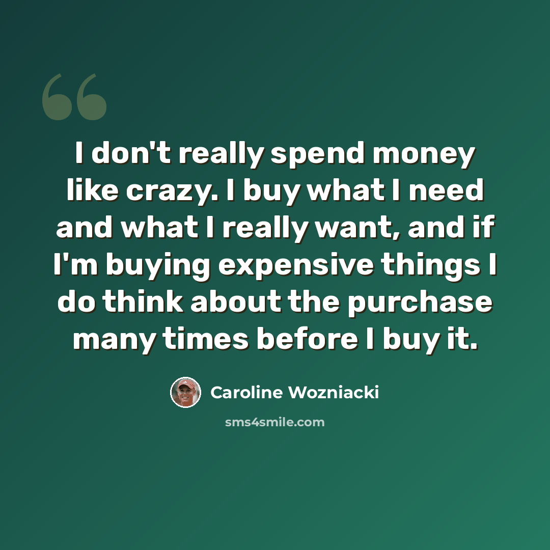 “I don't really spend money like crazy. I buy what I need and what I really want, and if I'm buying expensive things I do think about the purchase many times before I buy it.” quote by Caroline Wozniacki