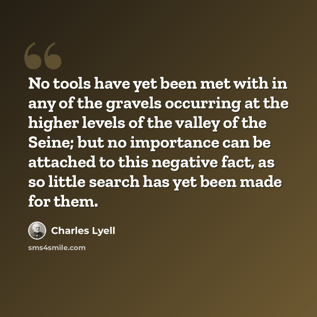 “No tools have yet been met with in any of the gravels occurring at the higher levels of the valley of the Seine; but no importance can be attached to this negative fact, as so little search has yet been made for them.” quote by Charles Lyell