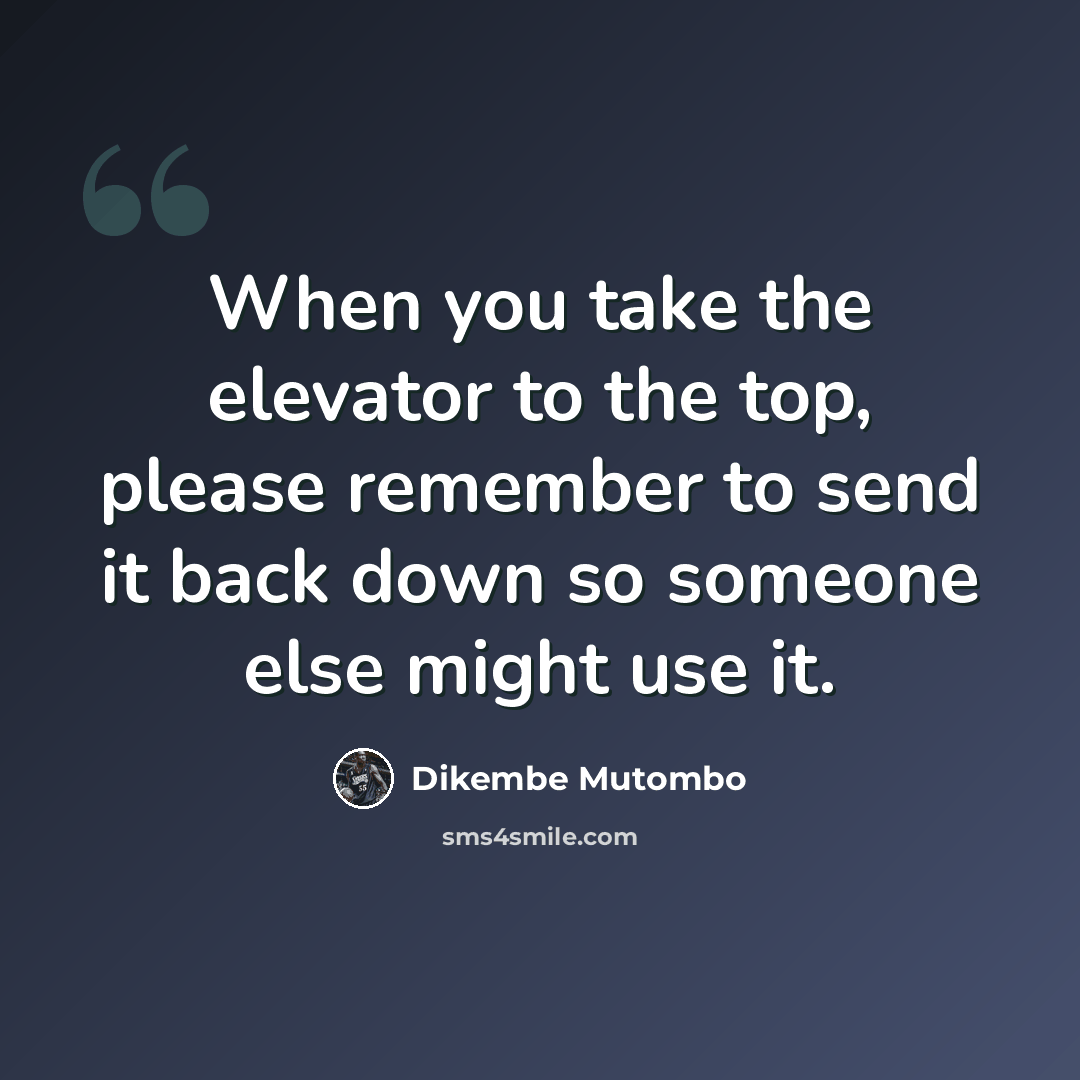“When you take the elevator to the top, please remember to send it back down so someone else might use it.” quote by Dikembe Mutombo