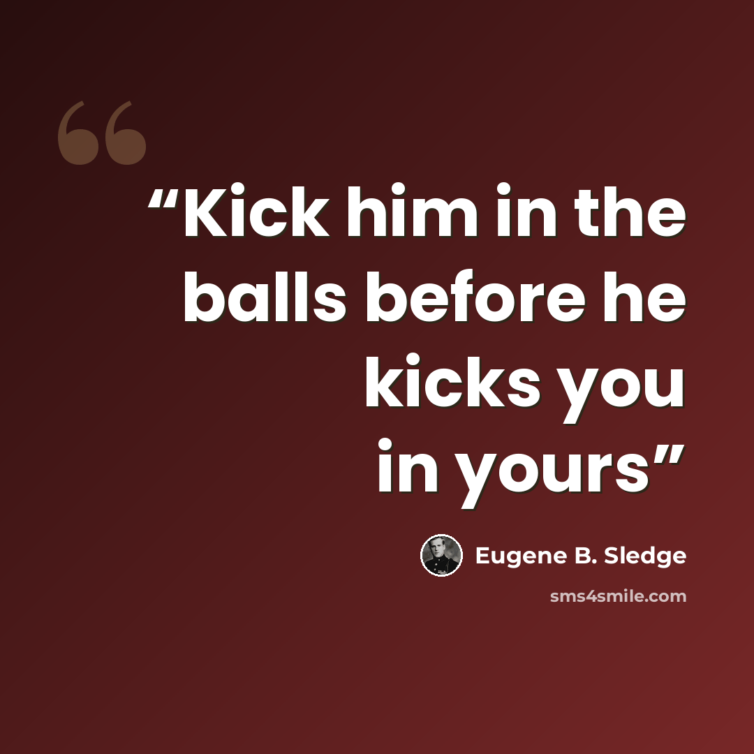 “Kick him in the balls before he kicks you in yours” quote by Eugene B. Sledge