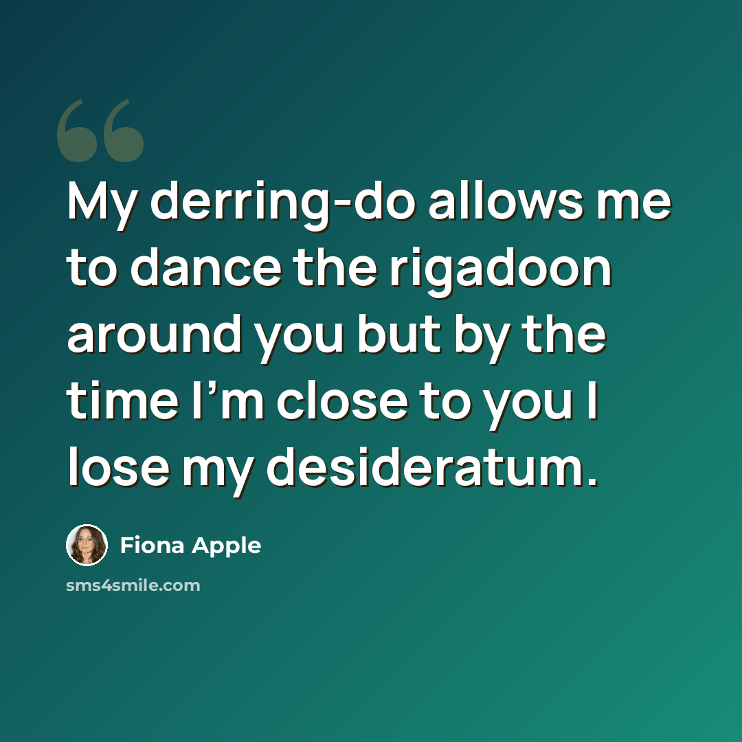 “My derring-do allows me to dance the rigadoon around you but by the time I'm close to you I lose my desideratum.” quote by Fiona Apple
