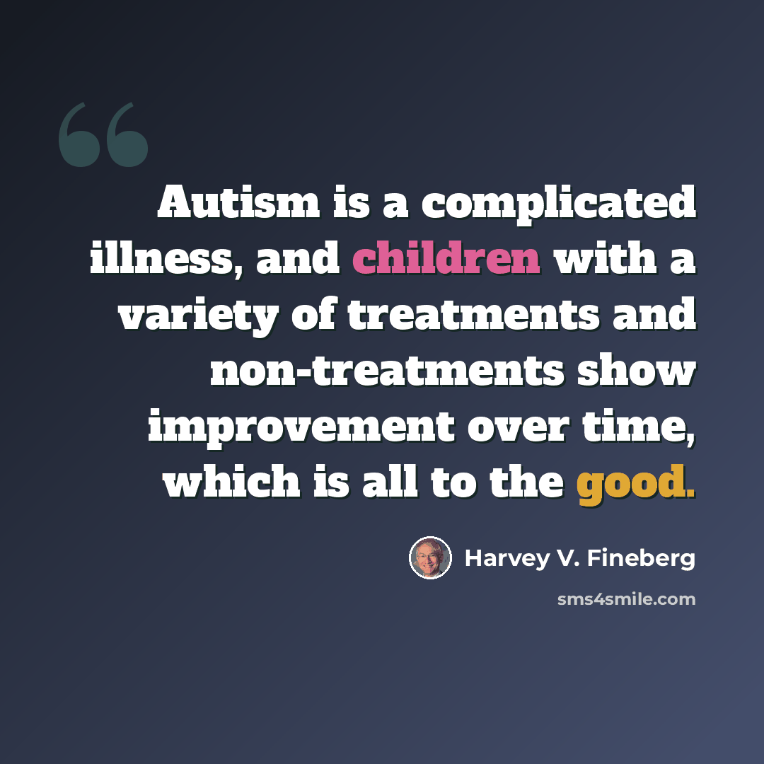 “Autism is a complicated illness, and children with a variety of treatments and non-treatments show improvement over time, which is all to the good.” quote by Harvey V. Fineberg