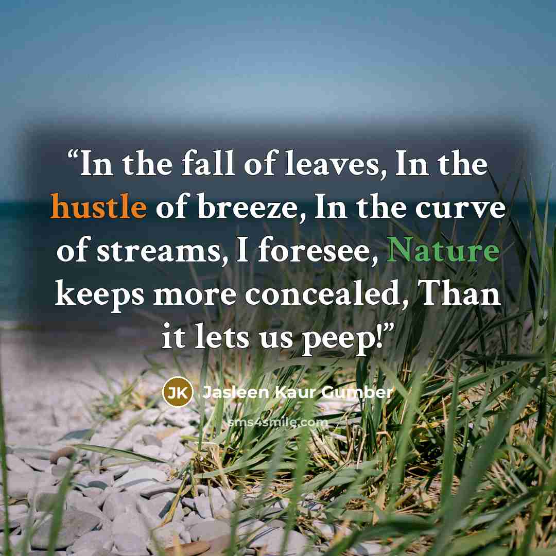 “In the fall of leaves, In the hustle of breeze, In the curve of streams, I foresee, Nature keeps more concealed, Than it lets us peep!” quote by Jasleen Kaur Gumber