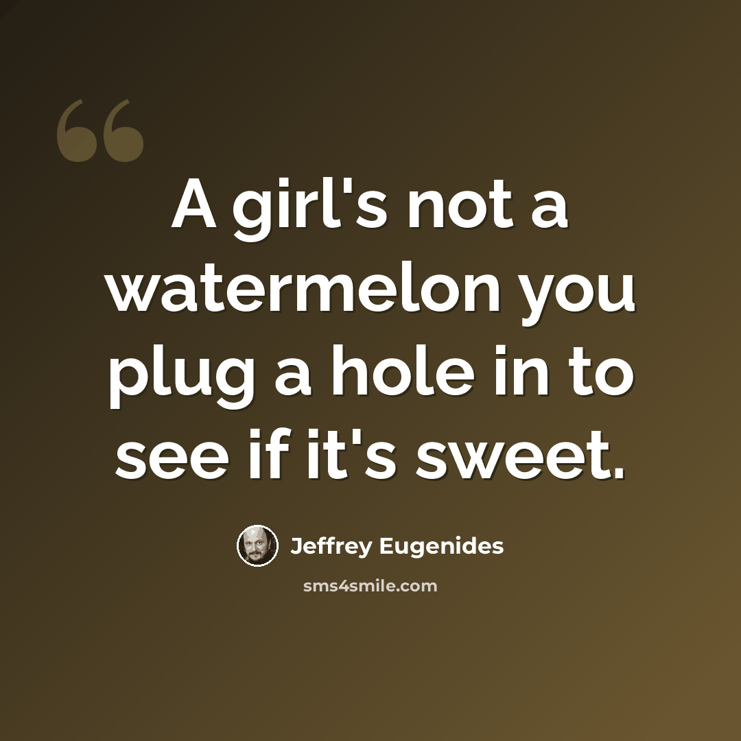 “A girl's not a watermelon you plug a hole in to see if it's sweet.” quote by Jeffrey Eugenides