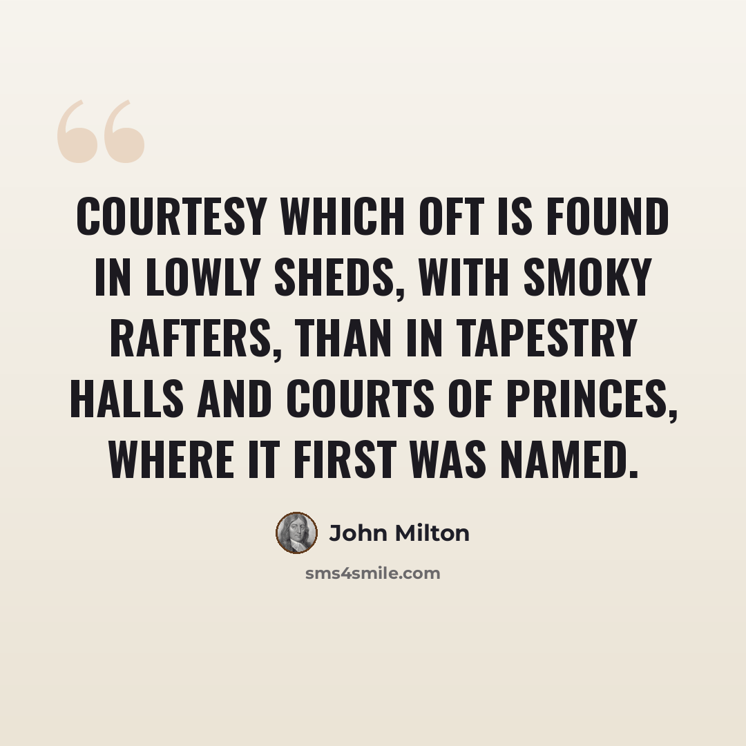 “Courtesy which oft is found in lowly sheds, with smoky rafters, than in tapestry halls and courts of princes, where it first was named.” quote by John Milton