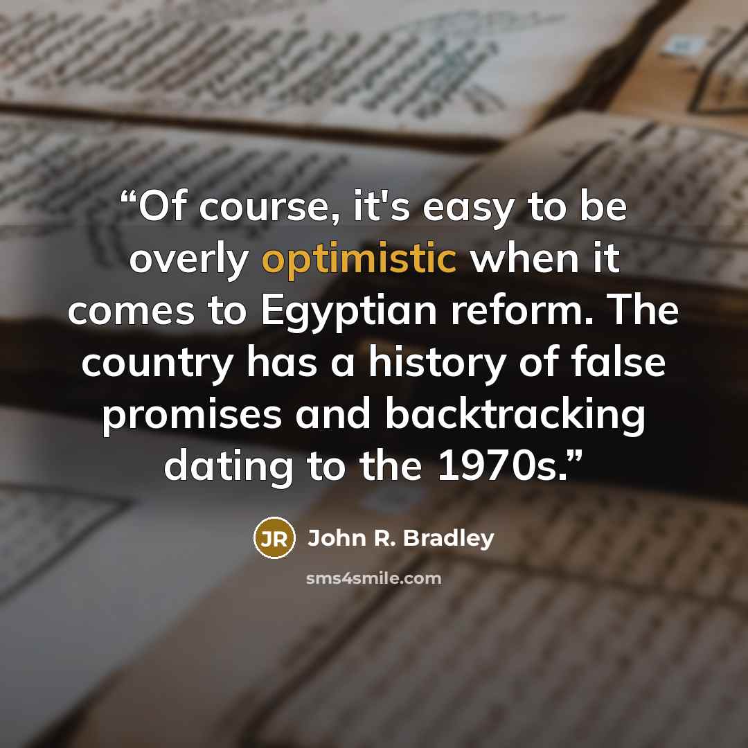 “Of course, it's easy to be overly optimistic when it comes to Egyptian reform. The country has a history of false promises and backtracking dating to the 1970s.” quote by John R. Bradley