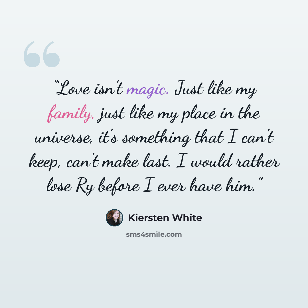 “Love isn't magic. Just like my family, just like my place in the universe, it's something that I can't keep, can't make last. I would rather lose Ry before I ever have him.” quote by Kiersten White