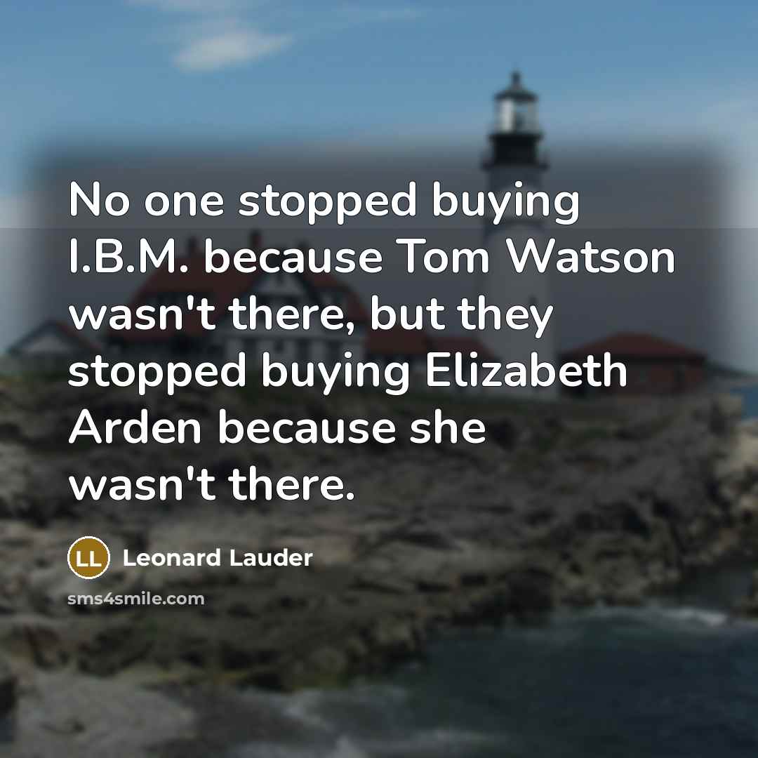 “No one stopped buying I.B.M. because Tom Watson wasn't there, but they stopped buying Elizabeth Arden because she wasn't there.” quote by Leonard Lauder
