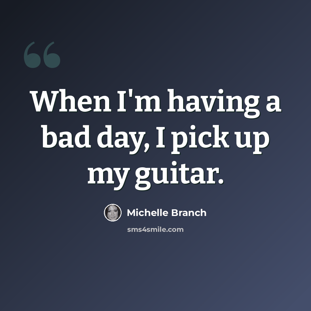 “When I'm having a bad day, I pick up my guitar.” quote by Michelle Branch