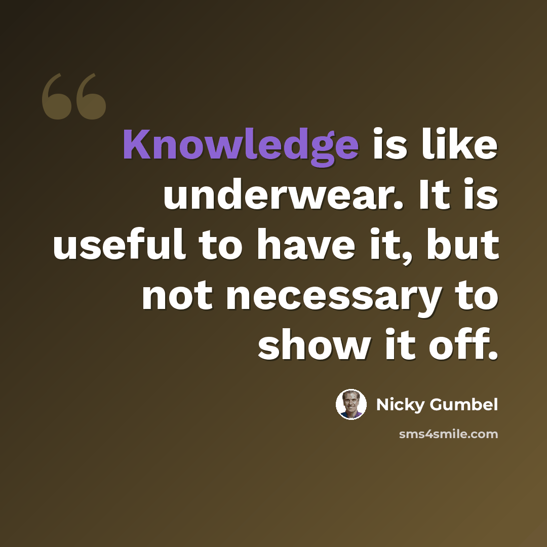 “Knowledge is like underwear. It is useful to have it, but not necessary to show it off.” quote by Nicky Gumbel