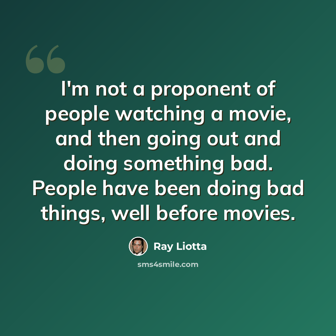 “I'm not a proponent of people watching a movie, and then going out and doing something bad. People have been doing bad things, well before movies.” quote by Ray Liotta