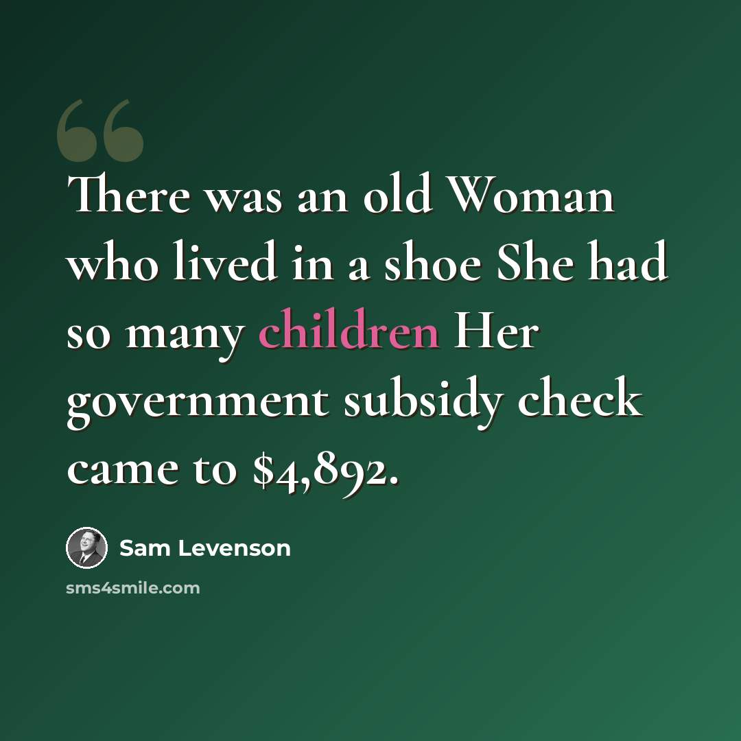 “There was an old Woman who lived in a shoe She had so many children Her government subsidy check came to $4,892.” quote by Sam Levenson