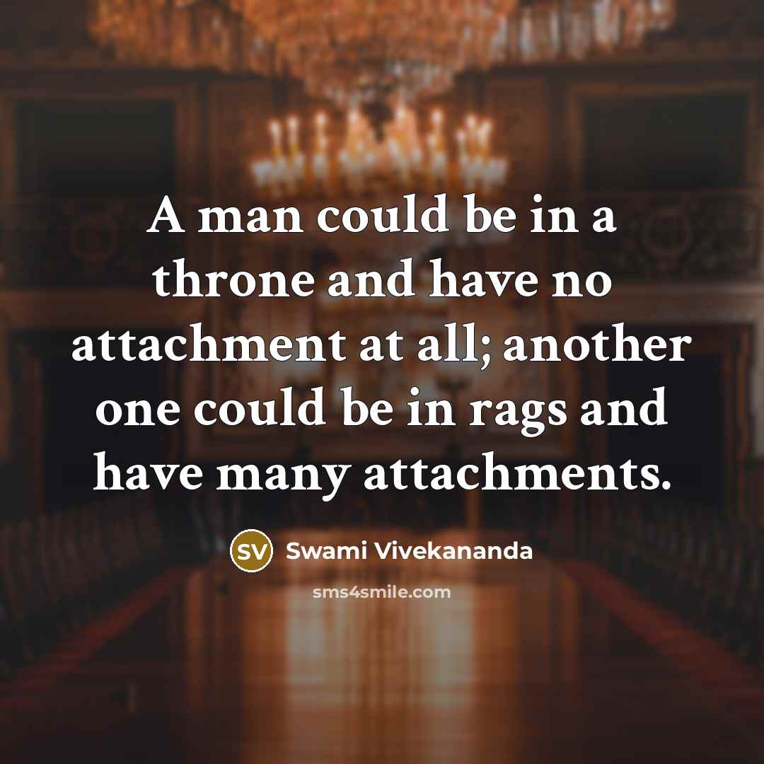“A man could be in a throne and have no attachment at all; another one could be in rags and have many attachments.” quote by Swami Vivekananda