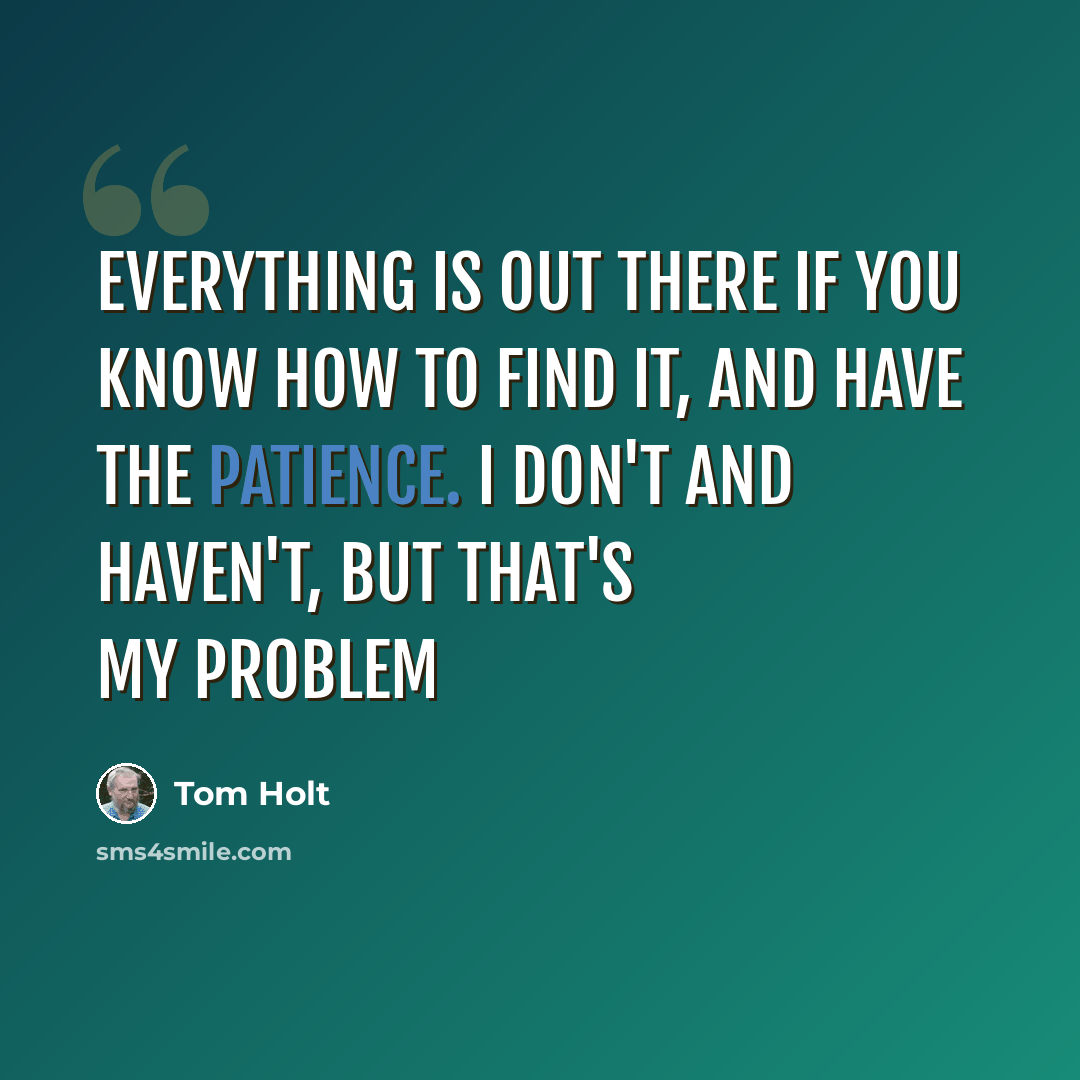 “Everything is out there if you know how to find it, and have the patience. I don't and haven't, but that's my problem” quote by Tom Holt