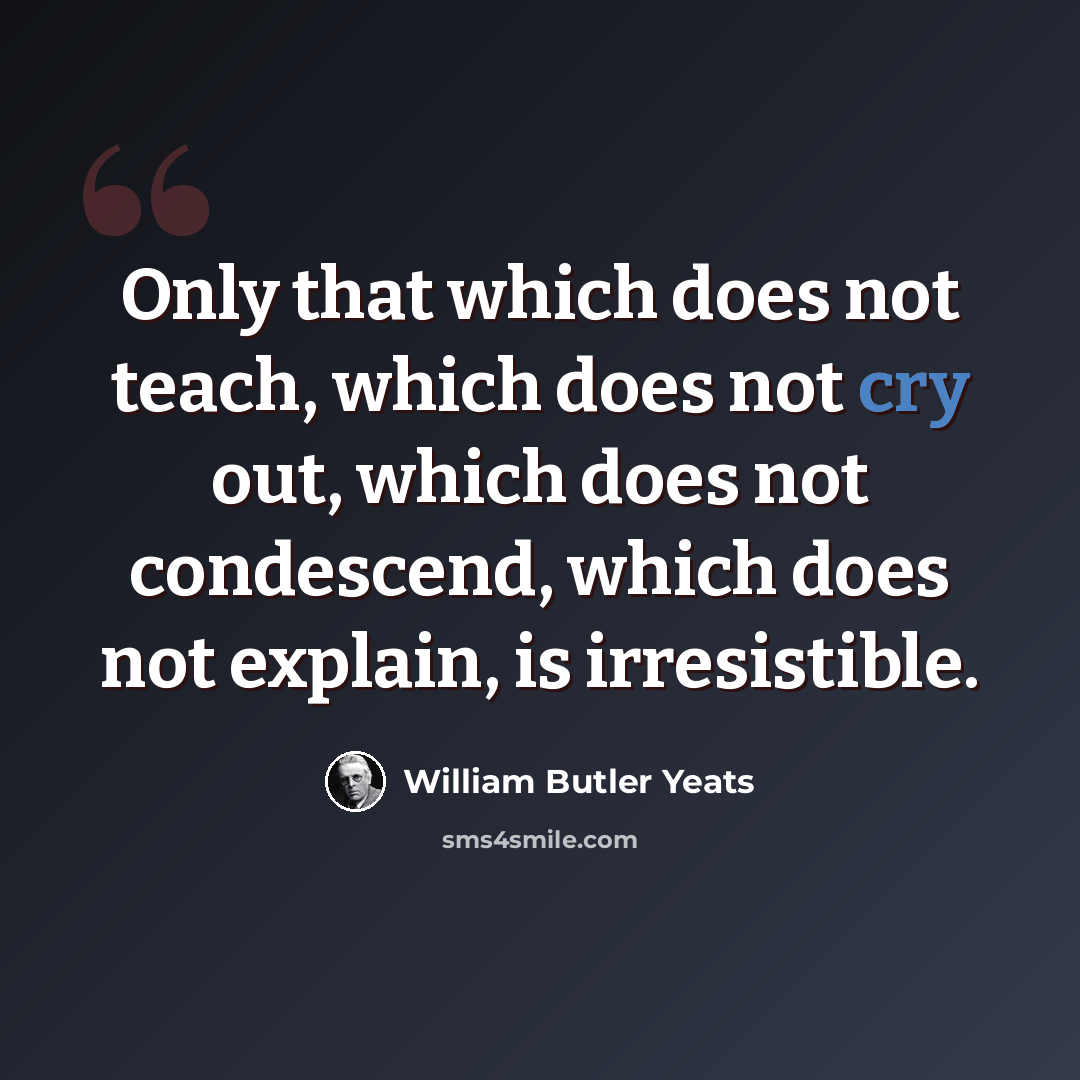 “Only that which does not teach, which does not cry out, which does not condescend, which does not explain, is irresistible.” quote by William Butler Yeats