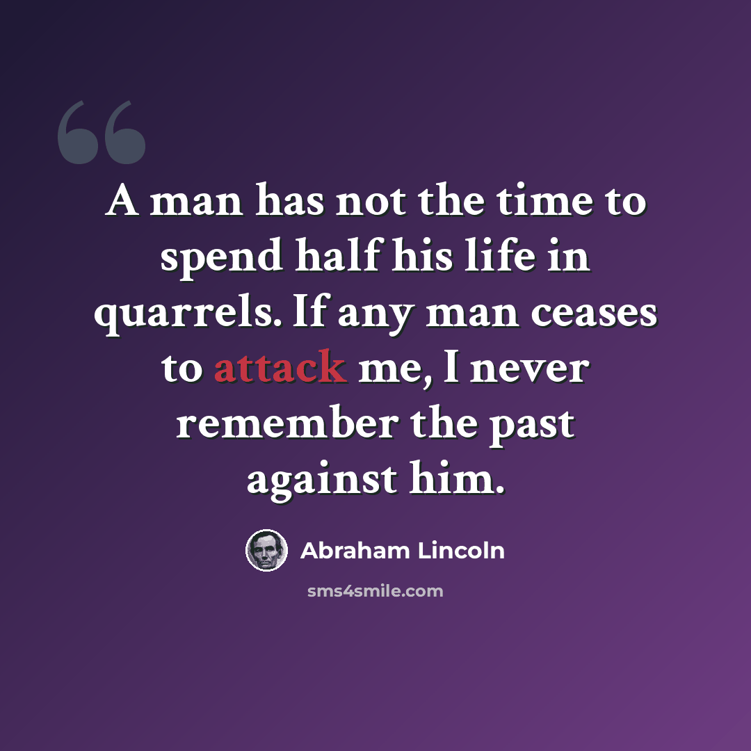 “A man has not the time to spend half his life in quarrels. If any man ceases to attack me, I never remember the past against him.” quote by Abraham Lincoln