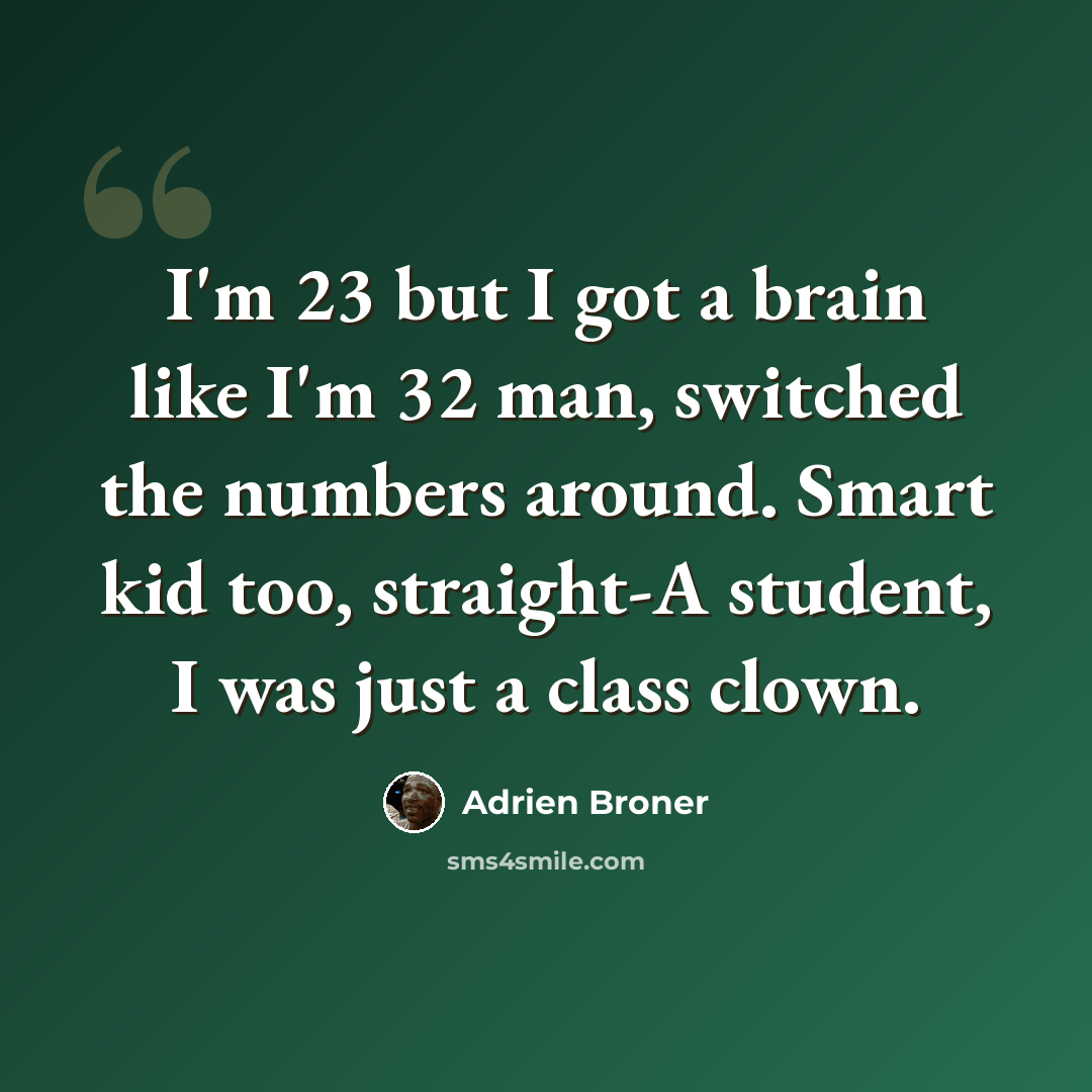 “I'm 23 but I got a brain like I'm 32 man, switched the numbers around. Smart kid too, straight-A student, I was just a class clown.” quote by Adrien Broner