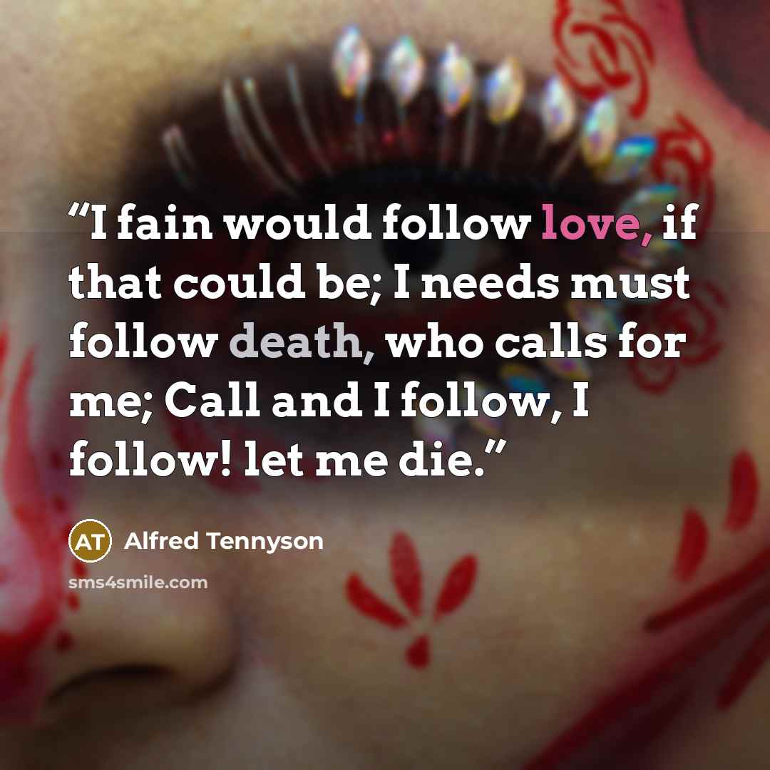 “I fain would follow love, if that could be; I needs must follow death, who calls for me; Call and I follow, I follow! let me die.” quote by Alfred Tennyson