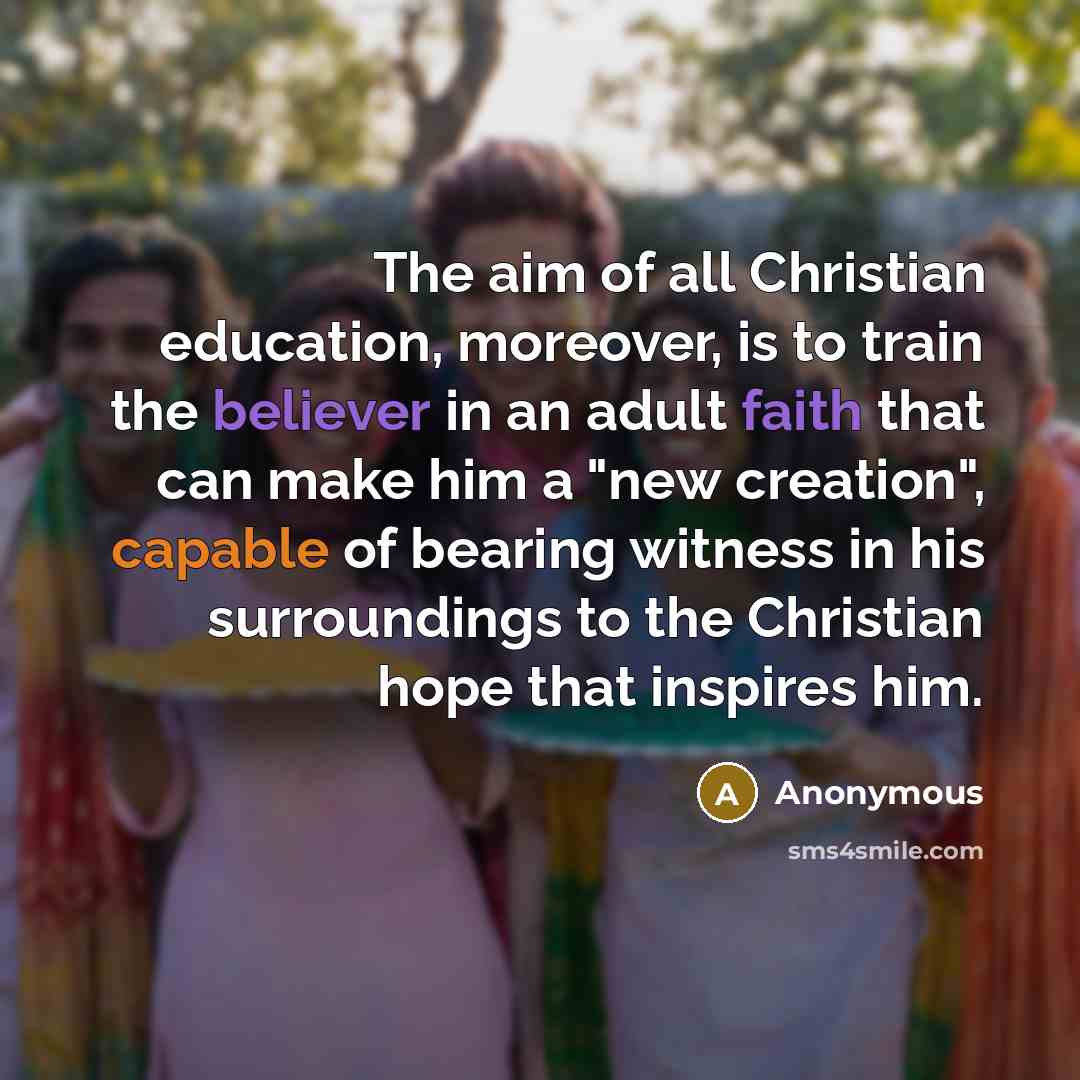 “The aim of all Christian education, moreover, is to train the believer in an adult faith that can make him a "new creation", capable of bearing witness in his surroundings to the Christian hope that inspires him.” quote by Anonymous
