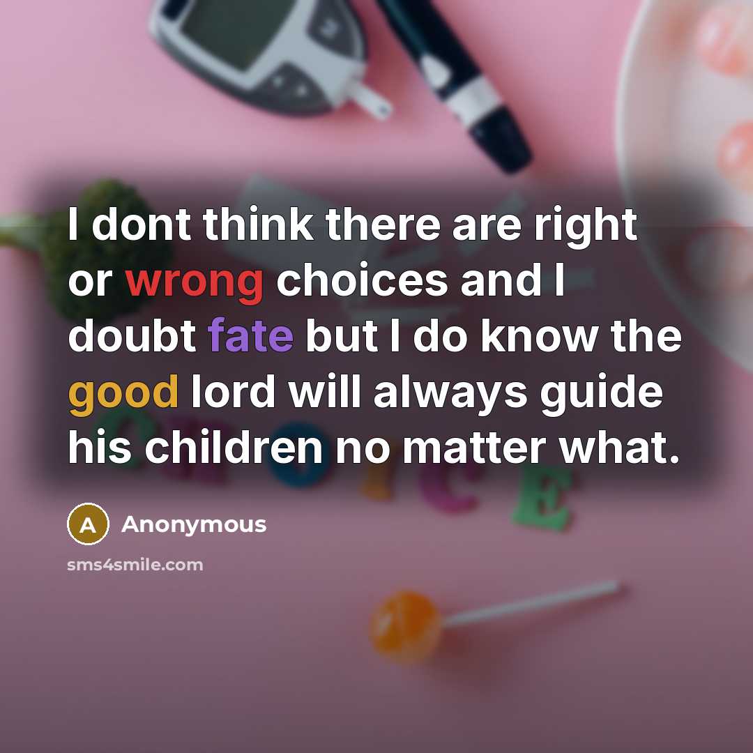 “I dont think there are right or wrong choices and I doubt fate but I do know the good lord will always guide his children no matter what.” quote by Anonymous