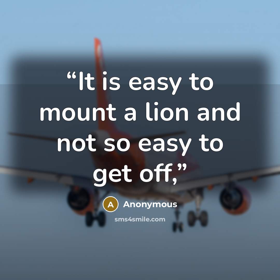 “It is easy to mount a lion and not so easy to get off,” quote by Anonymous