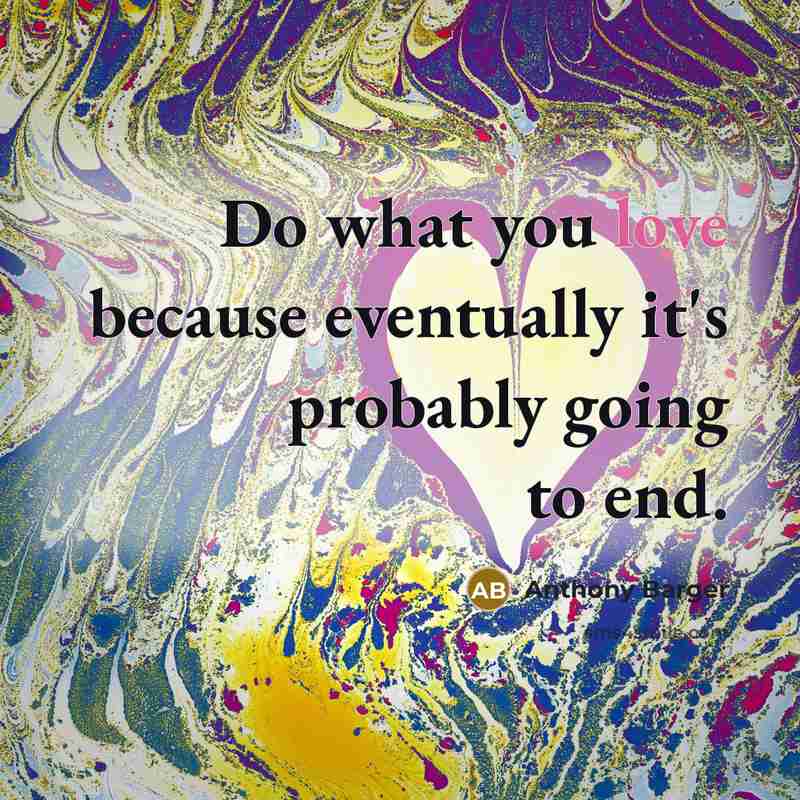 “Do what you love because eventually it's probably going to end.” quote by Anthony Barger