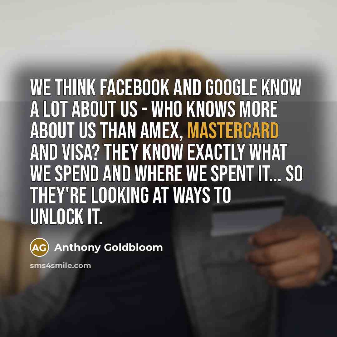 “We think Facebook and Google know a lot about us - who knows more about us than AmEx, MasterCard and Visa? They know exactly what we spend and where we spent it... so they're looking at ways to unlock it.” quote by Anthony Goldbloom