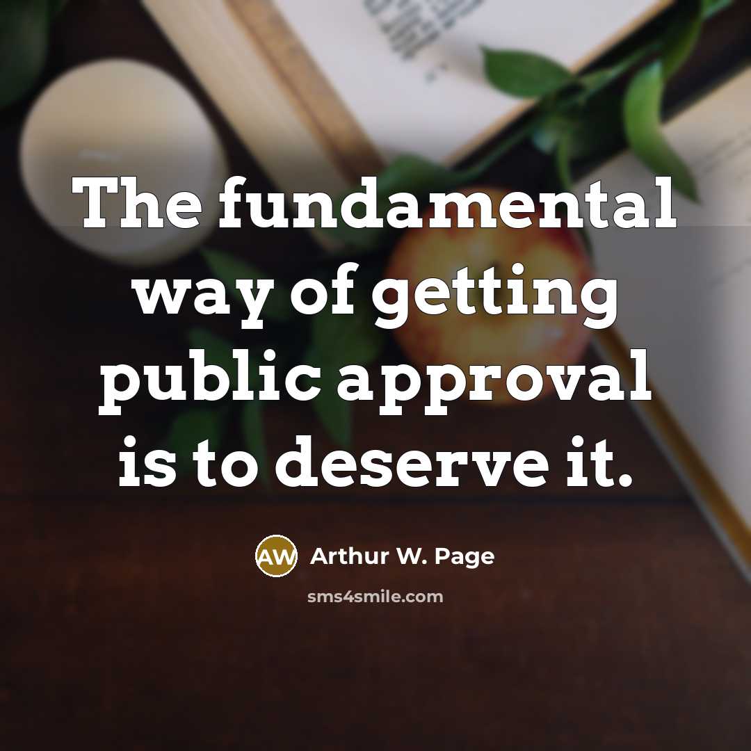 “The fundamental way of getting public approval is to deserve it.” quote by Arthur W. Page