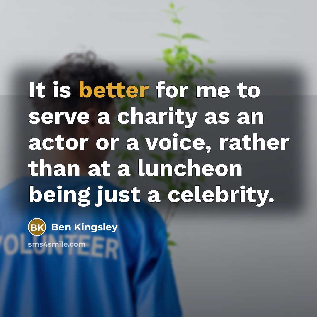 “It is better for me to serve a charity as an actor or a voice, rather than at a luncheon being just a celebrity.” quote by Ben Kingsley