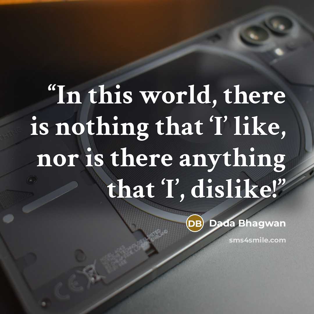 “In this world, there is nothing that ‘I’ like, nor is there anything that ‘I’, dislike!” quote by Dada Bhagwan