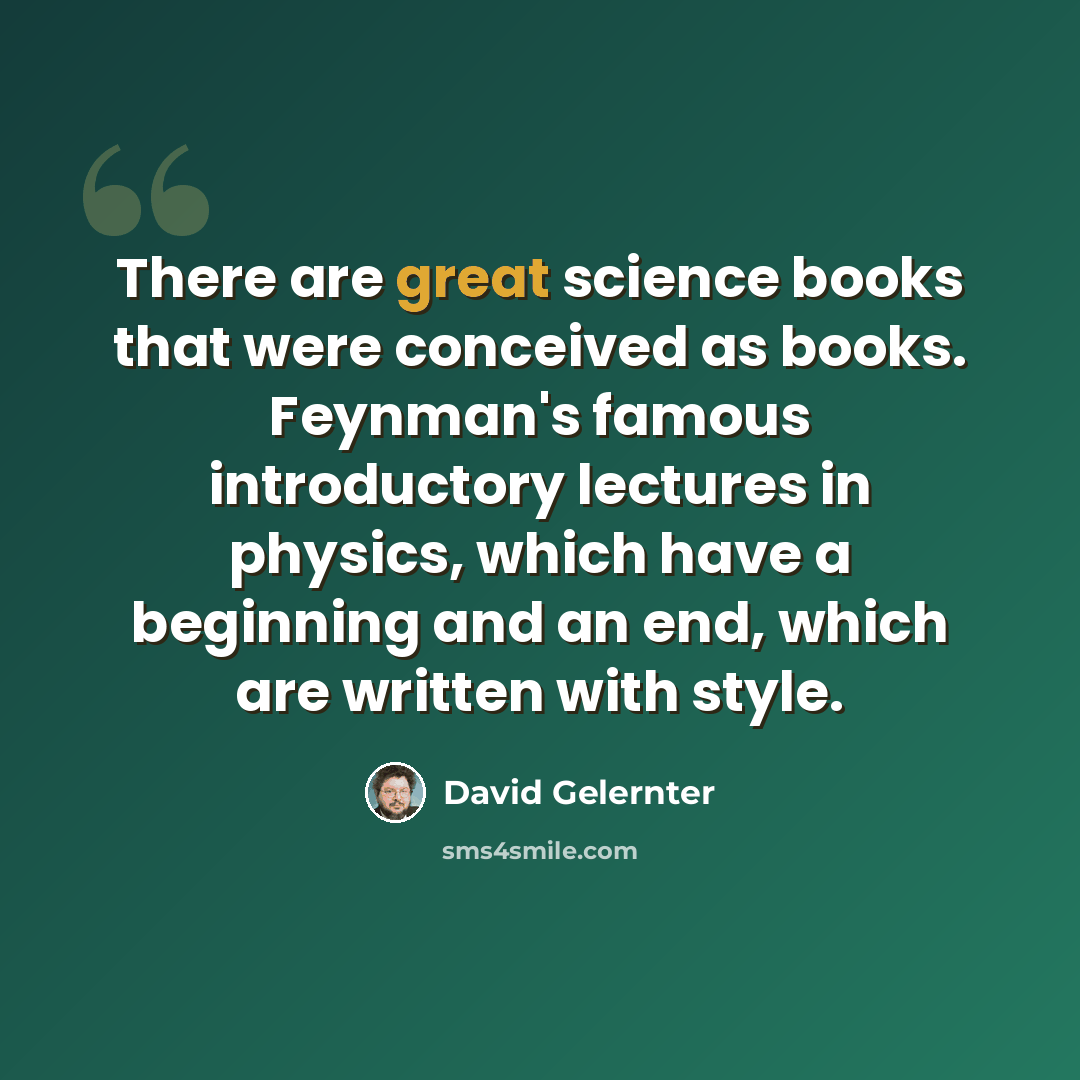 “There are great science books that were conceived as books. Feynman's famous introductory lectures in physics, which have a beginning and an end, which are written with style.” quote by David Gelernter