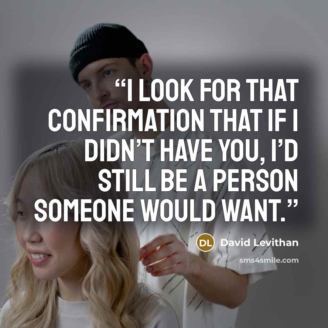 “I look for that confirmation that if I didn’t have you, I’d still be a person someone would want.” quote by David Levithan