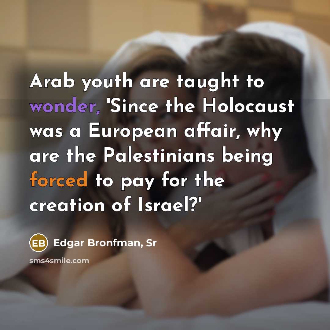“Arab youth are taught to wonder, 'Since the Holocaust was a European affair, why are the Palestinians being forced to pay for the creation of Israel?'” quote by Edgar Bronfman, Sr