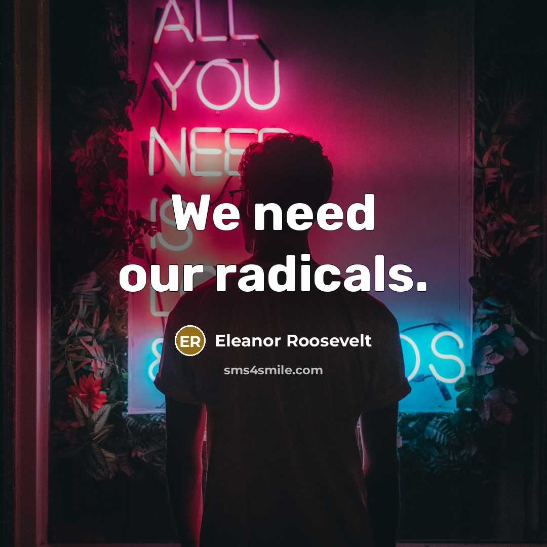 “We need our radicals.” quote by Eleanor Roosevelt