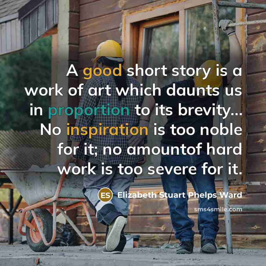 “A good short story is a work of art which daunts us in proportion to its brevity… No inspiration is too noble for it; no amountof hard work is too severe for it.” quote by Elizabeth Stuart Phelps Ward