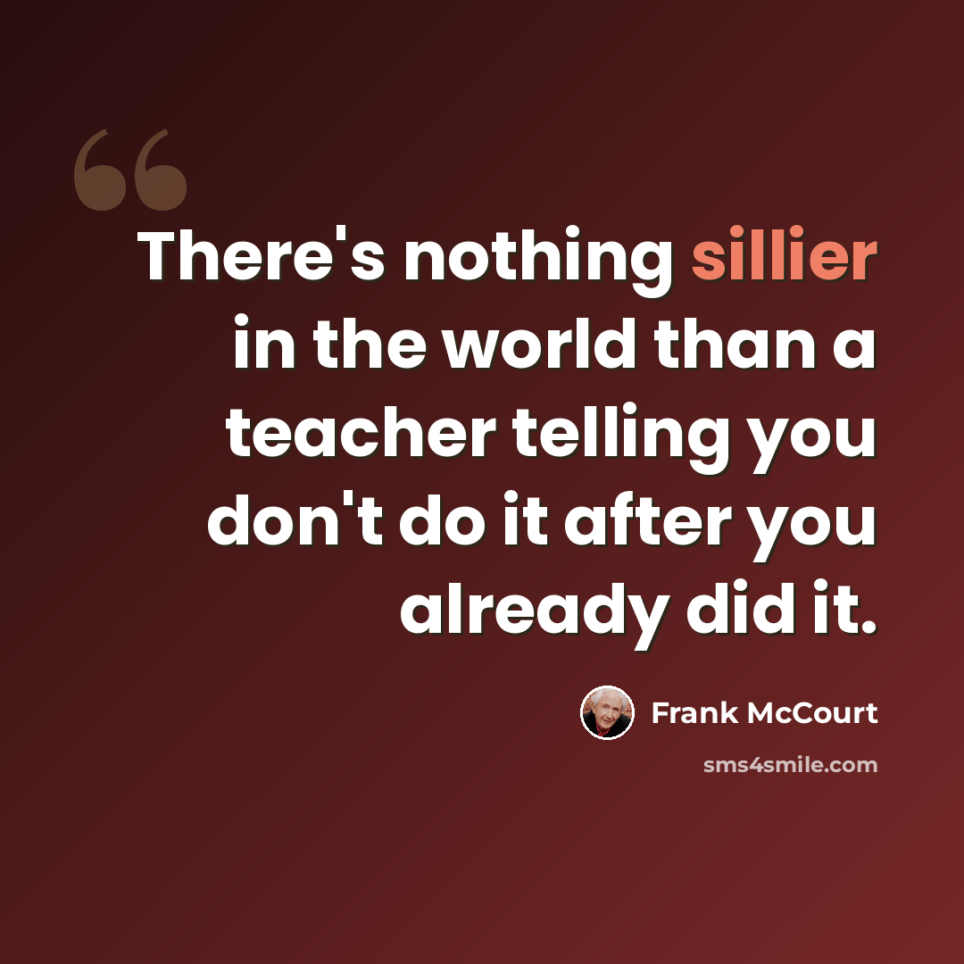 “There's nothing sillier in the world than a teacher telling you don't do it after you already did it.” quote by Frank McCourt
