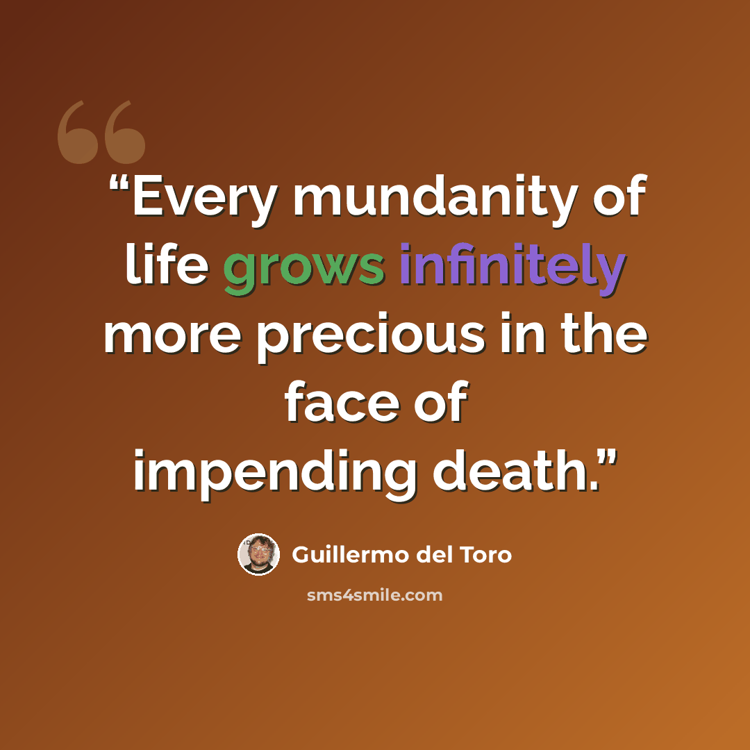 “Every mundanity of life grows infinitely more precious in the face of impending death.” quote by Guillermo del Toro