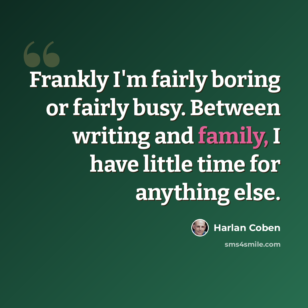 “Frankly I'm fairly boring or fairly busy. Between writing and family, I have little time for anything else.” quote by Harlan Coben