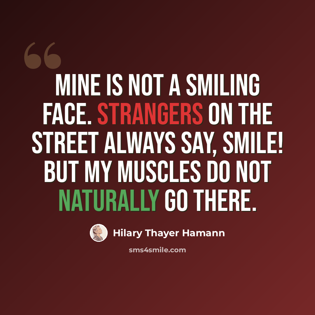 “Mine is not a smiling face. Strangers on the street always say, Smile! But my muscles do not naturally go there.” quote by Hilary Thayer Hamann