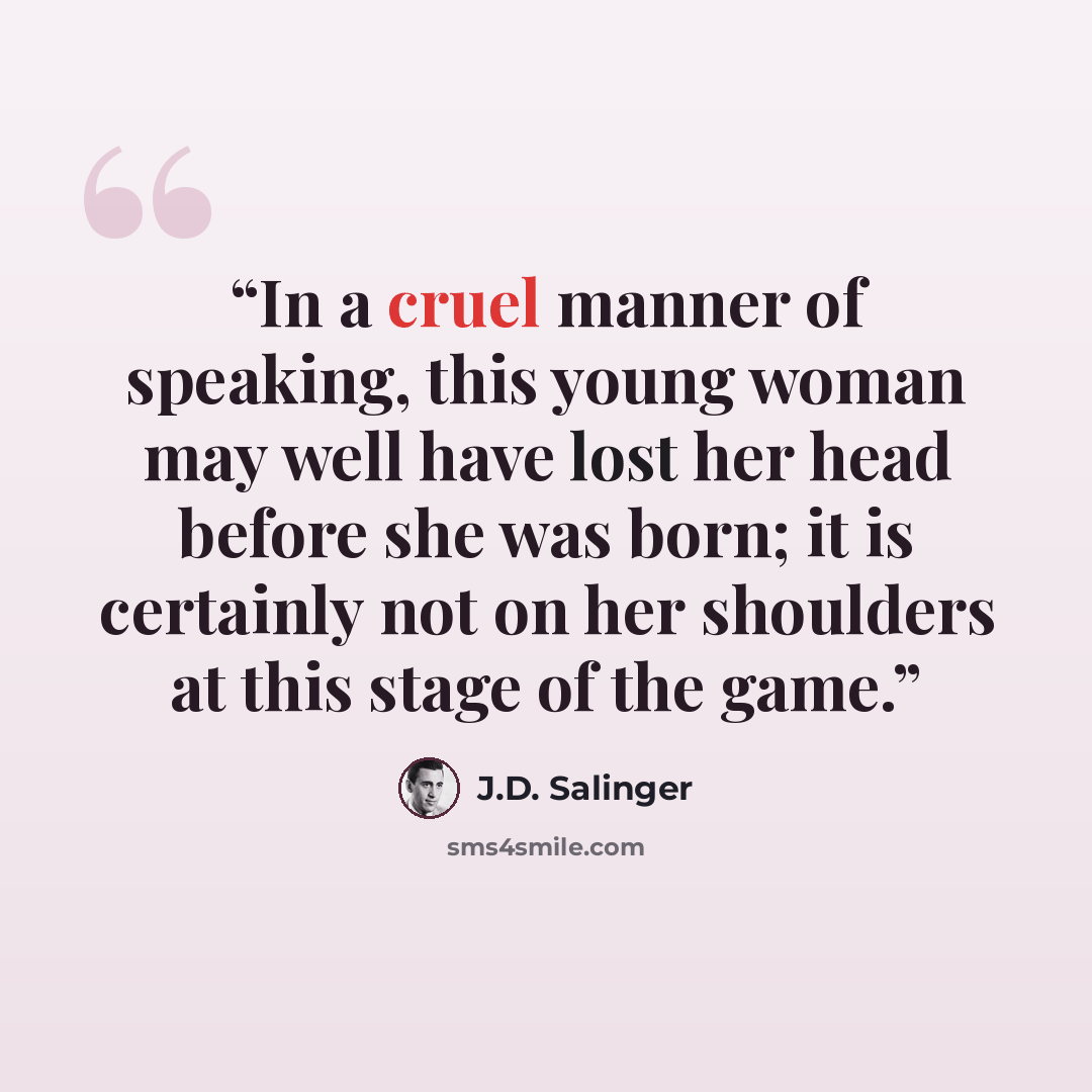 “In a cruel manner of speaking, this young woman may well have lost her head before she was born; it is certainly not on her shoulders at this stage of the game.” quote by J.D. Salinger