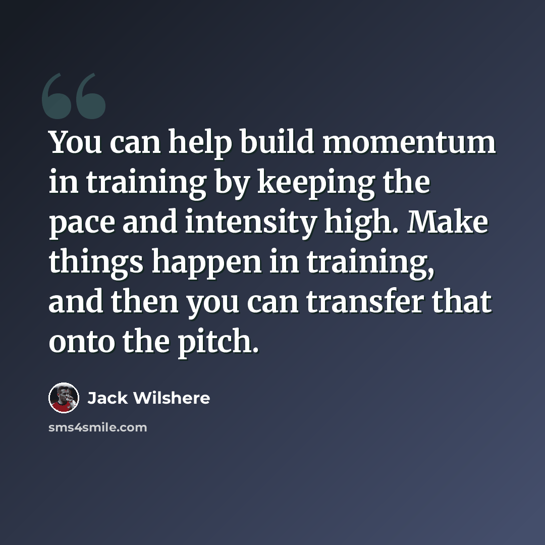 “You can help build momentum in training by keeping the pace and intensity high. Make things happen in training, and then you can transfer that onto the pitch.” quote by Jack Wilshere