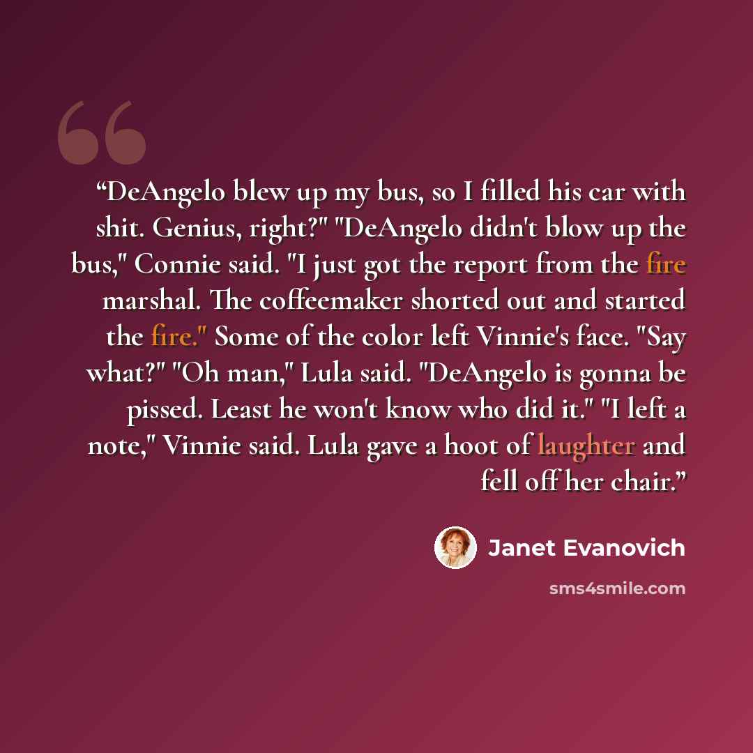 “DeAngelo blew up my bus, so I filled his car with shit. Genius, right?" "DeAngelo didn't blow up the bus," Connie said. "I just got the report from the fire marshal. The coffeemaker shorted out and started the fire." Some of the color left Vinnie's face. "Say what?" "Oh man," Lula said. "DeAngelo…” quote by Janet Evanovich