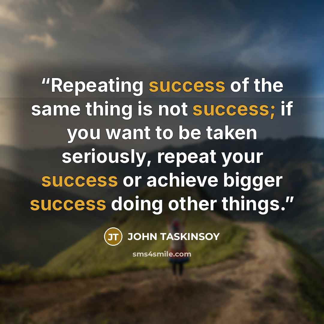 “Repeating success of the same thing is not success; if you want to be taken seriously, repeat your success or achieve bigger success doing other things.” quote by JOHN TASKINSOY