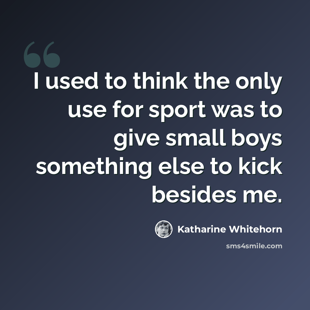 “I used to think the only use for sport was to give small boys something else to kick besides me.” quote by Katharine Whitehorn