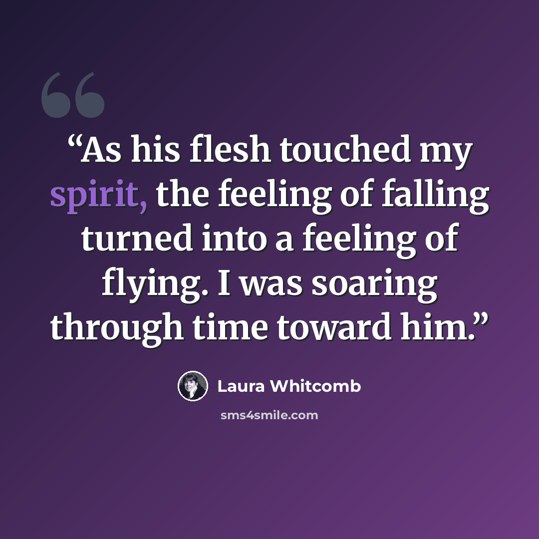 “As his flesh touched my spirit, the feeling of falling turned into a feeling of flying. I was soaring through time toward him.” quote by Laura Whitcomb
